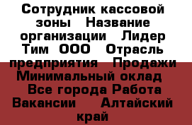 Сотрудник кассовой зоны › Название организации ­ Лидер Тим, ООО › Отрасль предприятия ­ Продажи › Минимальный оклад ­ 1 - Все города Работа » Вакансии   . Алтайский край